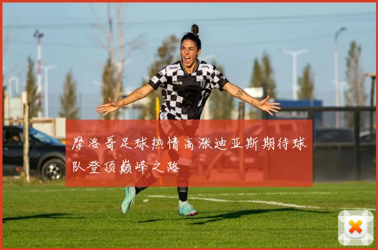 摩洛哥足球热情高涨迪亚斯期待球队登顶巅峰之路